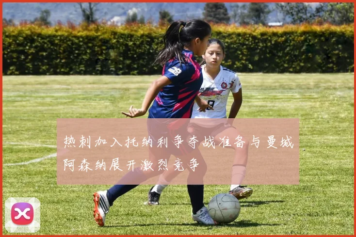 热刺加入托纳利争夺战准备与曼城阿森纳展开激烈竞争