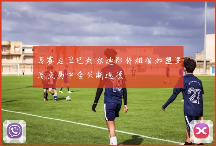 马赛后卫巴列尔迪即将租借加盟罗马交易中含买断选项
