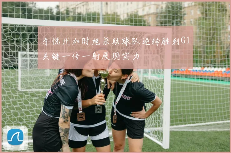 李悦州加时绝杀助球队逆转胜利G1关键一传一射展现实力