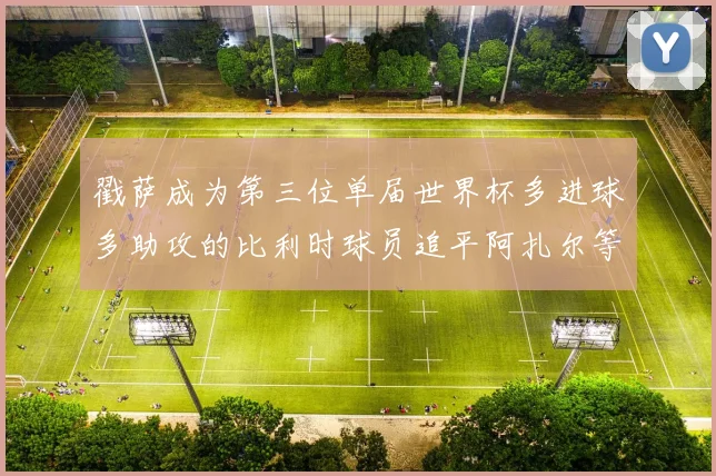 戳萨成为第三位单届世界杯多进球多助攻的比利时球员追平阿扎尔等传奇