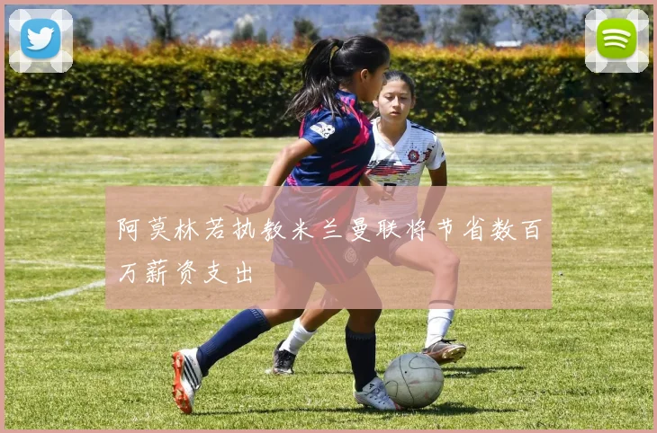 阿莫林若执教米兰曼联将节省数百万薪资支出