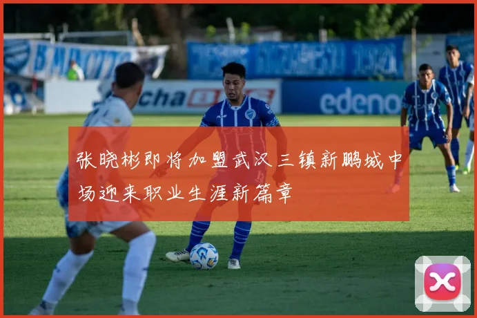 张晓彬即将加盟武汉三镇新鹏城中场迎来职业生涯新篇章