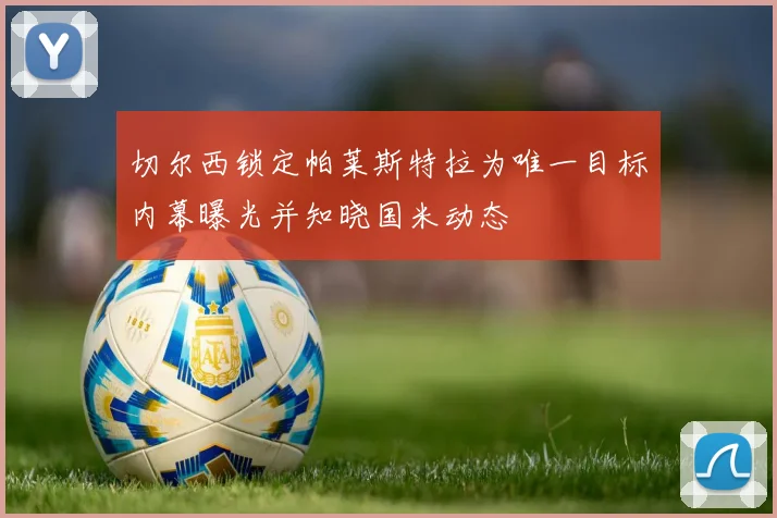 切尔西锁定帕莱斯特拉为唯一目标内幕曝光并知晓国米动态