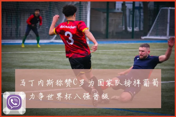 马丁内斯称赞C罗为国家队榜样葡萄牙力争世界杯八强晋级