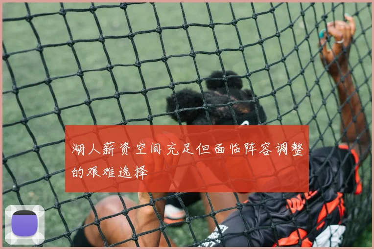 湖人薪资空间充足但面临阵容调整的艰难选择