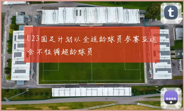 U23国足计划以全适龄球员参赛亚运会不征调超龄球员