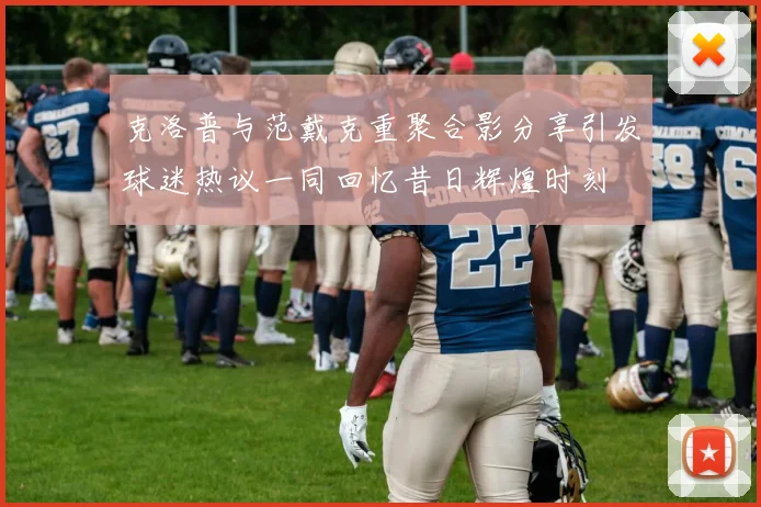 克洛普与范戴克重聚合影分享引发球迷热议一同回忆昔日辉煌时刻