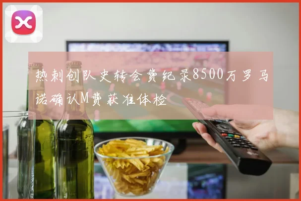 热刺创队史转会费纪录8500万罗马诺确认M费获准体检