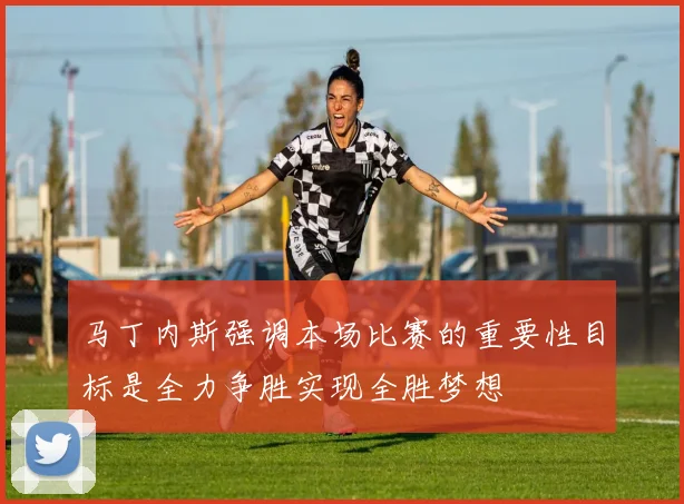 马丁内斯强调本场比赛的重要性目标是全力争胜实现全胜梦想