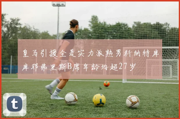 皇马引援全是实力派熟男科纳特库库邓弗里斯B席年龄均超27岁