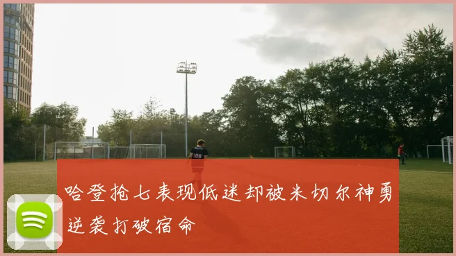 哈登抢七表现低迷却被米切尔神勇逆袭打破宿命