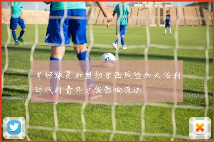 年轻球员加盟切尔西风险加大伯利时代对青年才俊影响深远