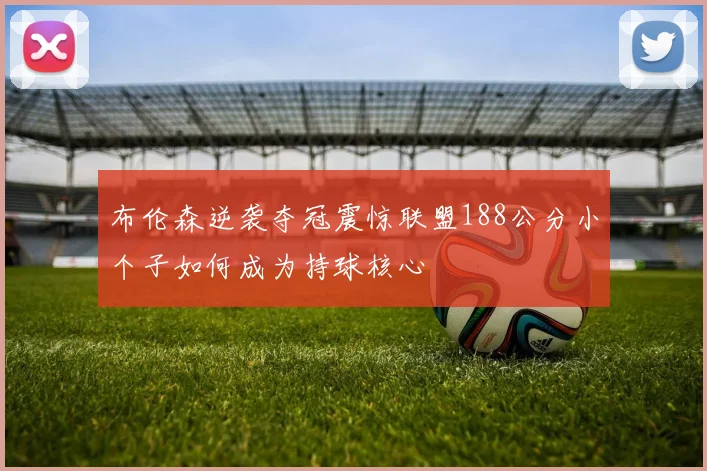 布伦森逆袭夺冠震惊联盟188公分小个子如何成为持球核心