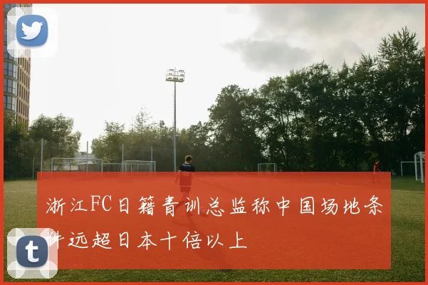 浙江FC日籍青训总监称中国场地条件远超日本十倍以上