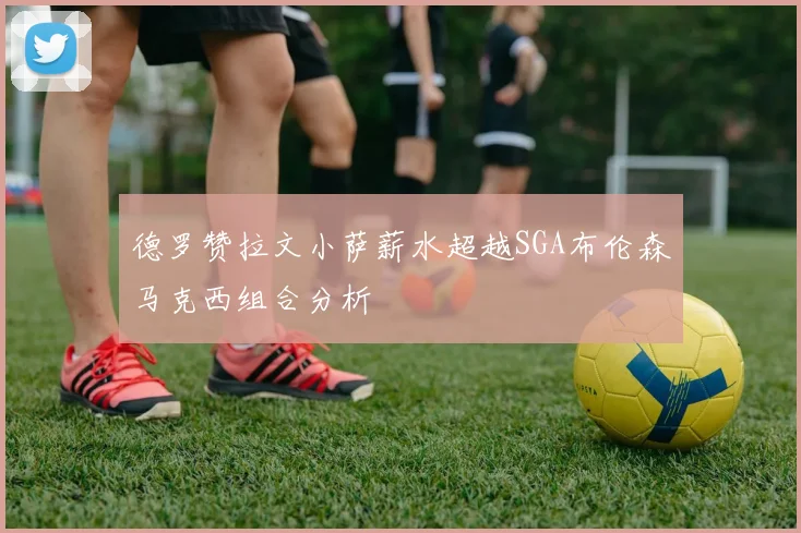 德罗赞拉文小萨薪水超越SGA布伦森马克西组合分析