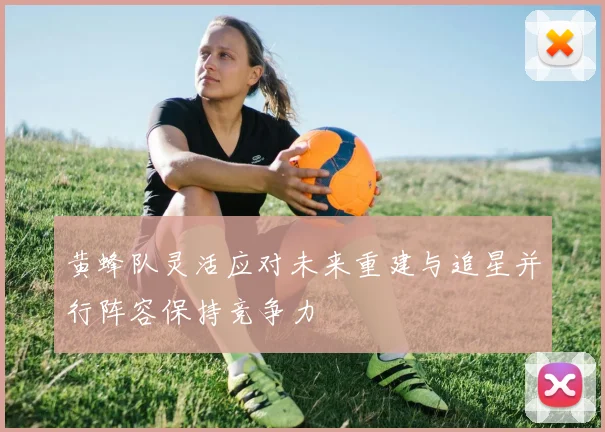 黄蜂队灵活应对未来重建与追星并行阵容保持竞争力