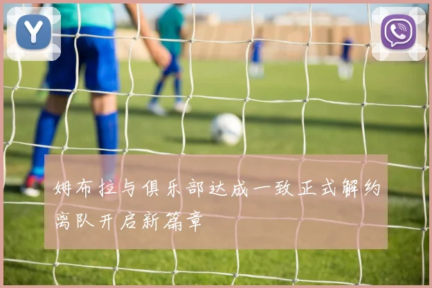 姆布拉与俱乐部达成一致正式解约离队开启新篇章