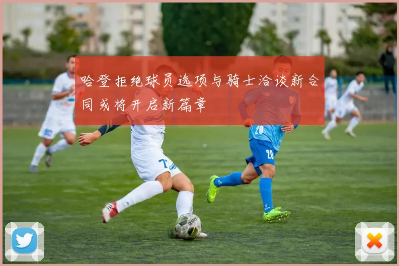哈登拒绝球员选项与骑士洽谈新合同或将开启新篇章