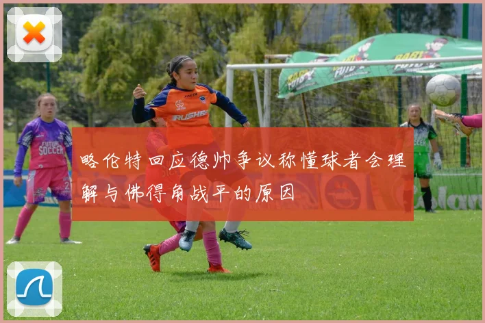 略伦特回应德帅争议称懂球者会理解与佛得角战平的原因