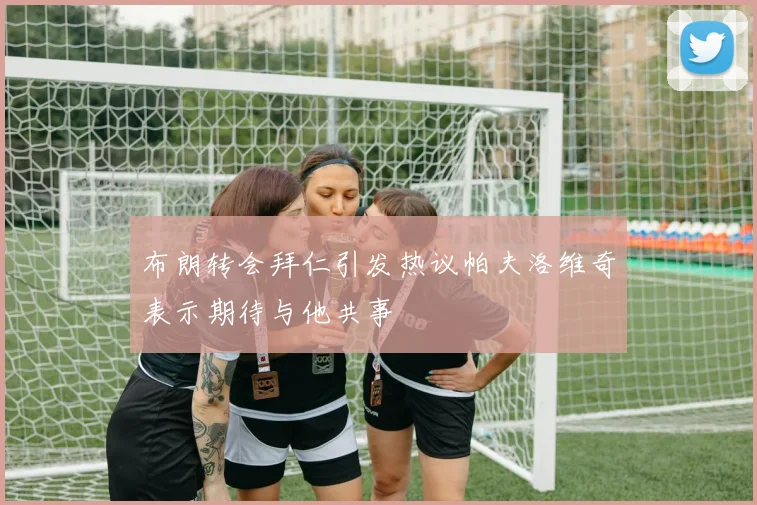 布朗转会拜仁引发热议帕夫洛维奇表示期待与他共事