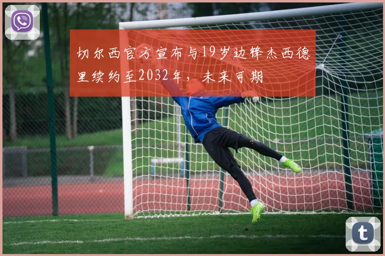 切尔西官方宣布与19岁边锋杰西德里续约至2032年，未来可期