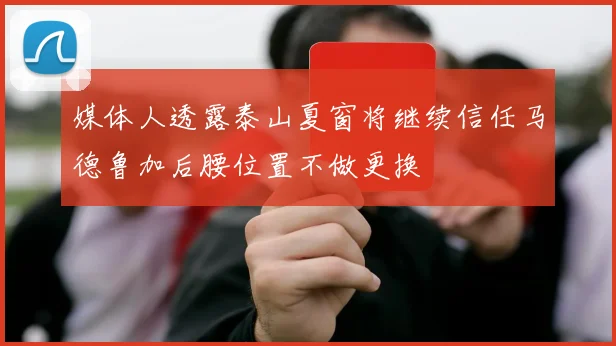 媒体人透露泰山夏窗将继续信任马德鲁加后腰位置不做更换